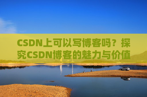 CSDN上可以写博客吗？探究CSDN博客的魅力与价值